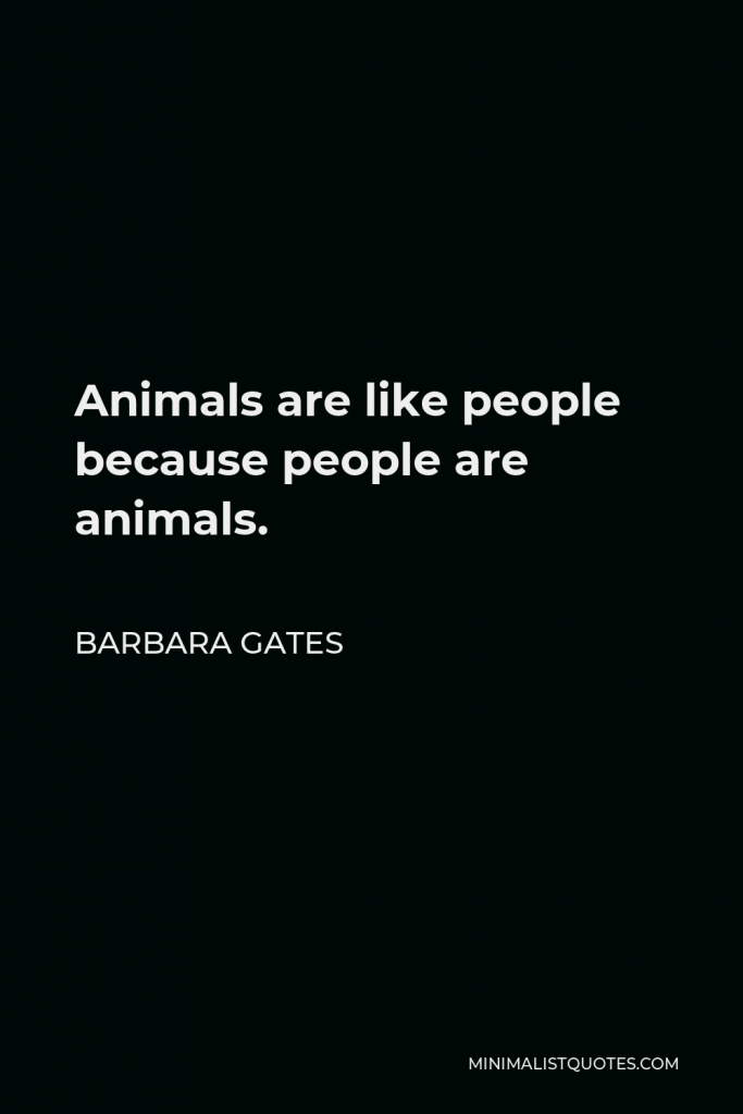 Barbara Gates Quote - Animals are like people because people are animals.