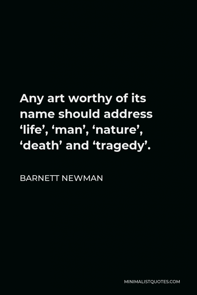Barnett Newman Quote - Any art worthy of its name should address ‘life’, ‘man’, ‘nature’, ‘death’ and ‘tragedy’.
