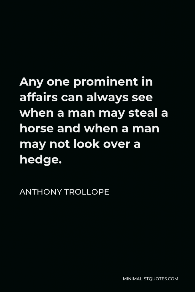 Anthony Trollope Quote - Any one prominent in affairs can always see when a man may steal a horse and when a man may not look over a hedge.
