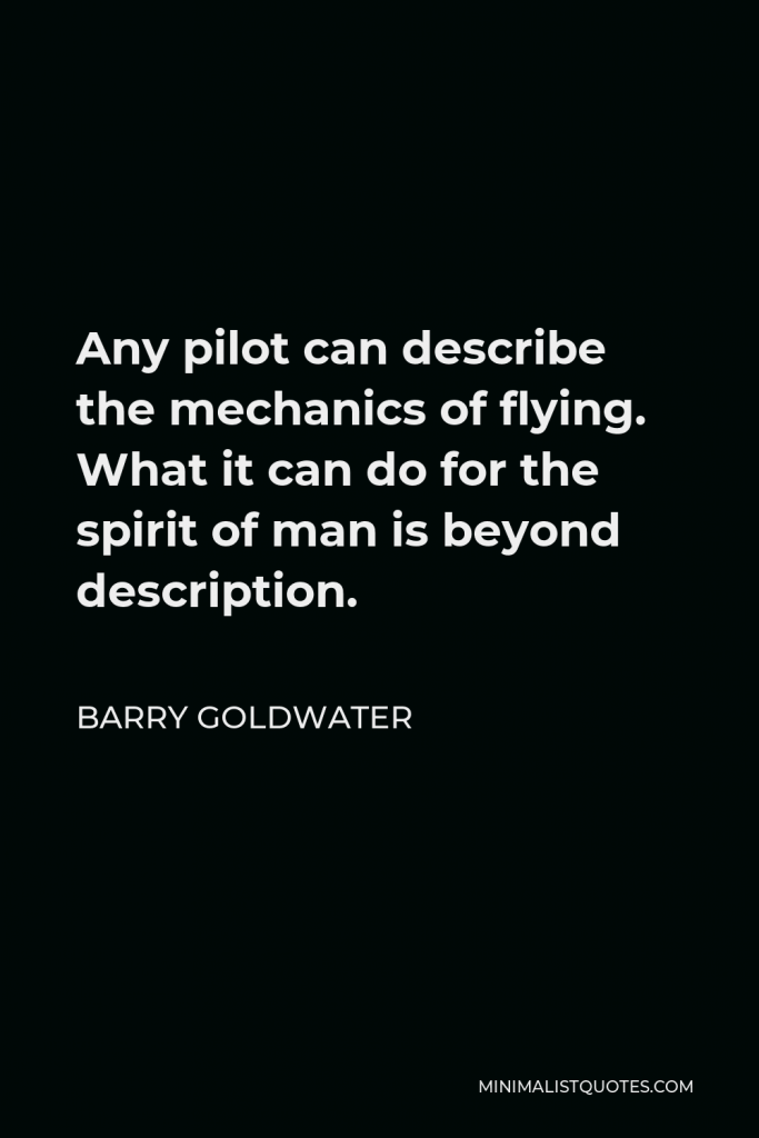 Barry Goldwater Quote - Any pilot can describe the mechanics of flying. What it can do for the spirit of man is beyond description.