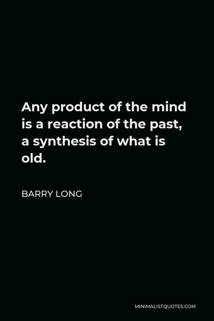Barry Long Quote - Any product of the mind is a reaction of the past, a synthesis of what is old.
