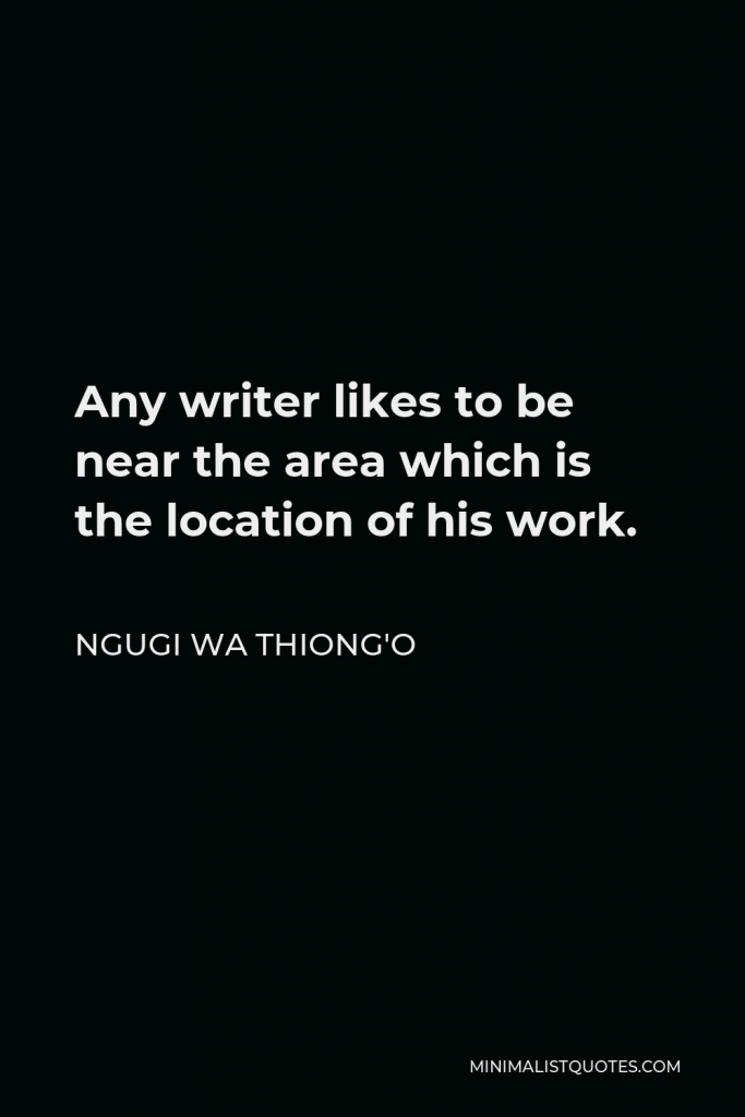 Ngugi wa Thiong'o Quote - Any writer likes to be near the area which is the location of his work.