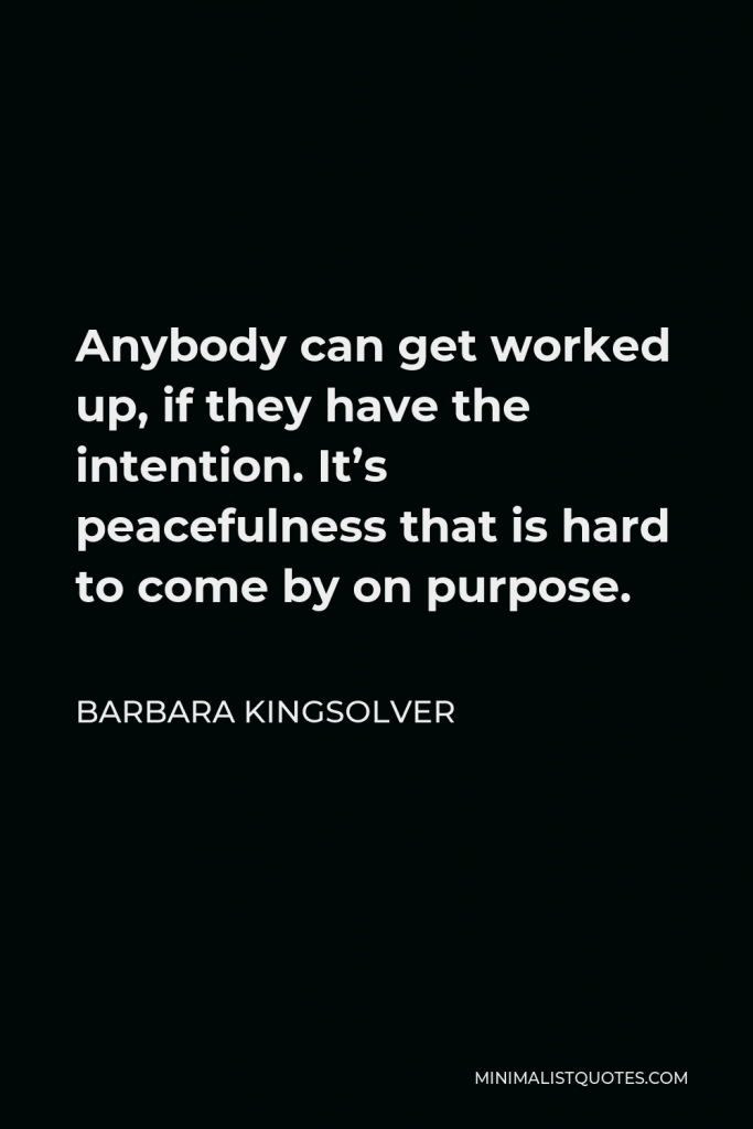 Barbara Kingsolver Quote - Anybody can get worked up, if they have the intention. It’s peacefulness that is hard to come by on purpose.