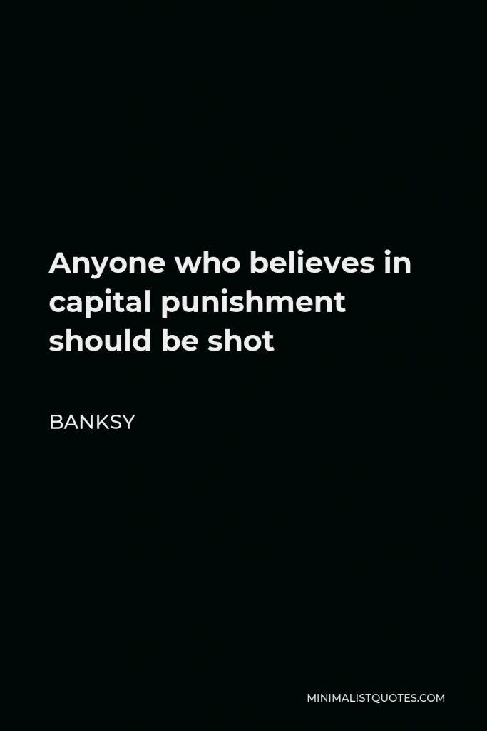 Banksy Quote - Anyone who believes in capital punishment should be shot