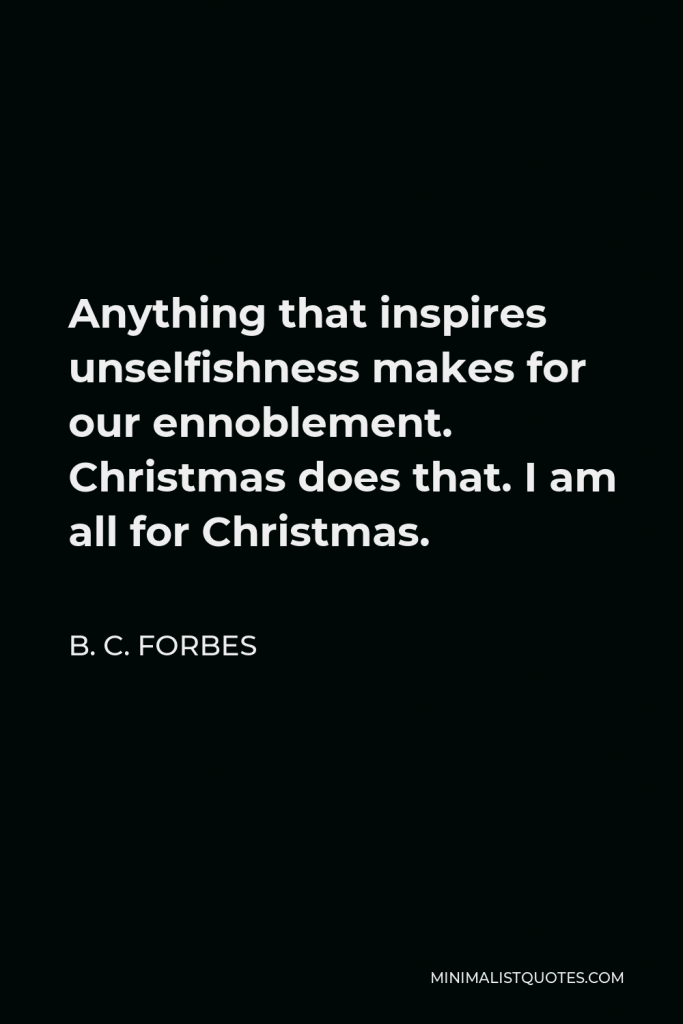 B. C. Forbes Quote - Anything that inspires unselfishness makes for our ennoblement. Christmas does that. I am all for Christmas.