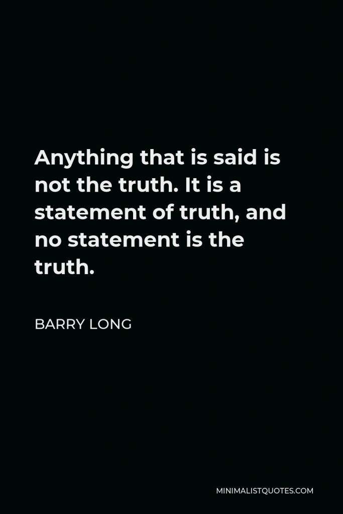 Barry Long Quote - Anything that is said is not the truth. It is a statement of truth, and no statement is the truth.