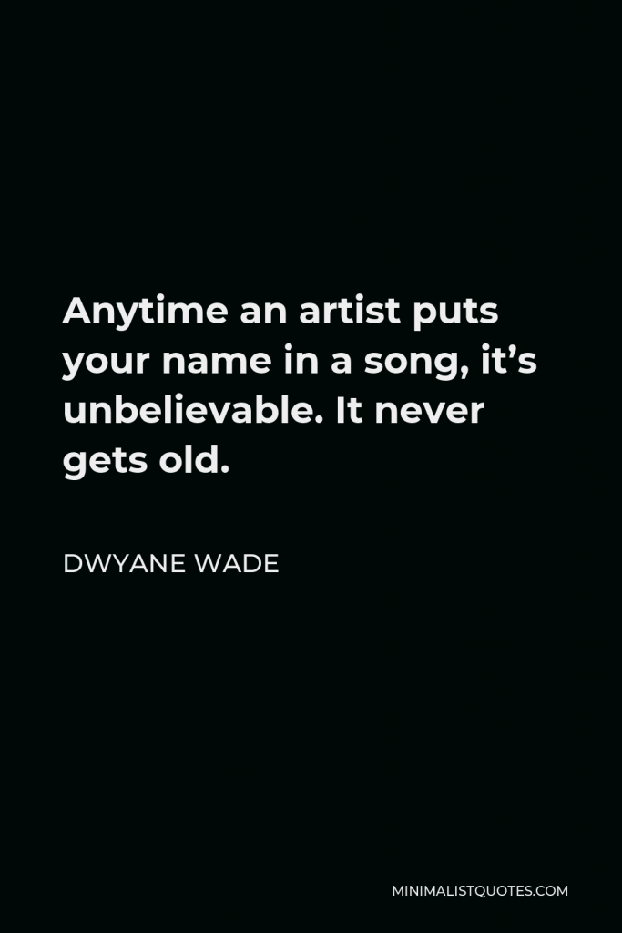 Dwyane Wade Quote - Anytime an artist puts your name in a song, it’s unbelievable. It never gets old.