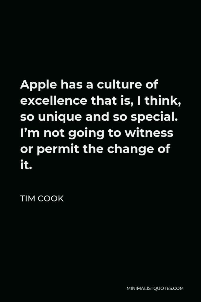 Tim Cook Quote - Apple has a culture of excellence that is, I think, so unique and so special. I’m not going to witness or permit the change of it.
