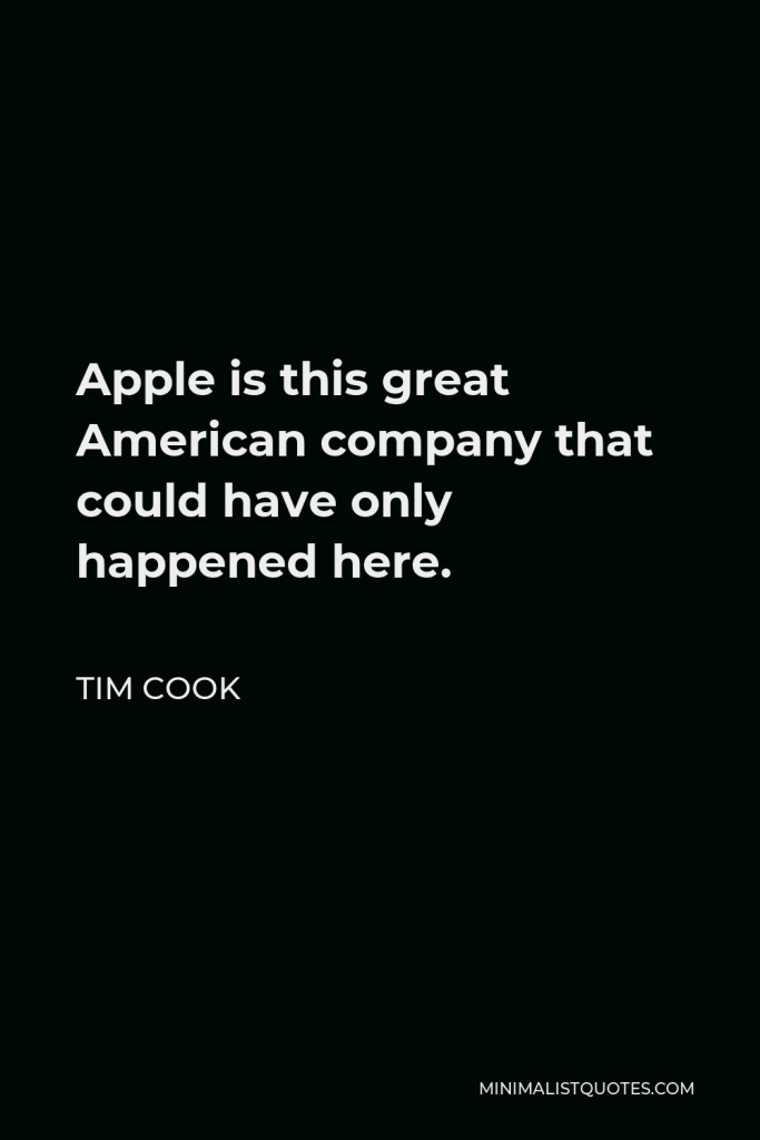 Tim Cook Quote - Apple is this great American company that could have only happened here.
