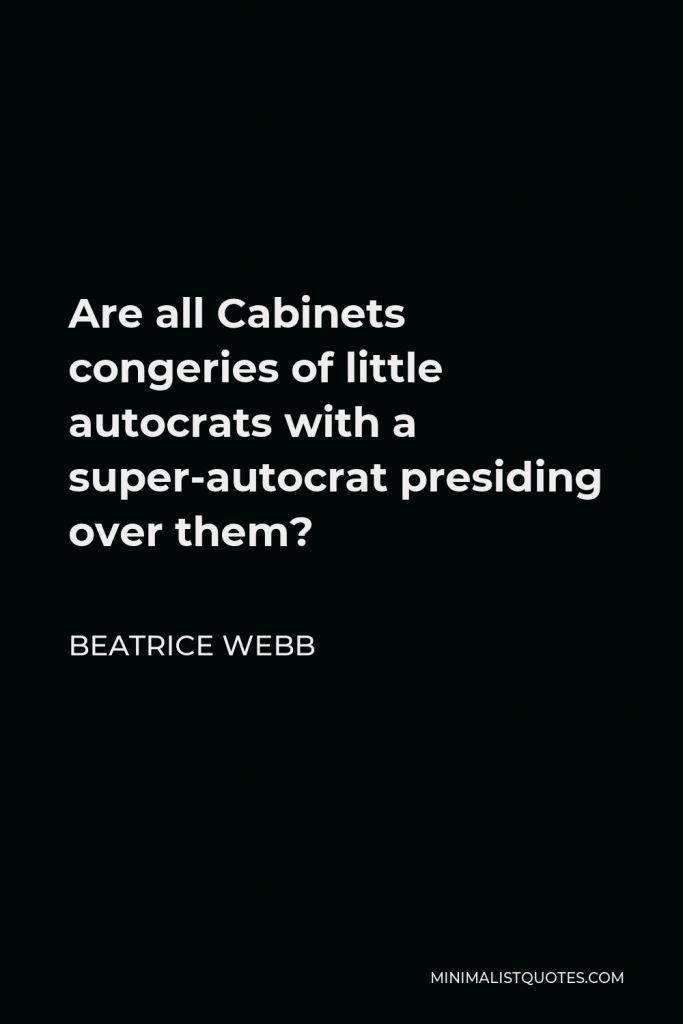 Beatrice Webb Quote - Are all Cabinets congeries of little autocrats with a super-autocrat presiding over them?