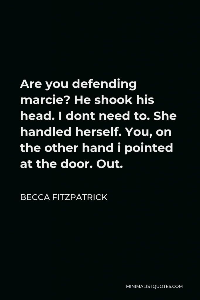 Becca Fitzpatrick Quote - Are you defending marcie? He shook his head. I dont need to. She handled herself. You, on the other hand i pointed at the door. Out.