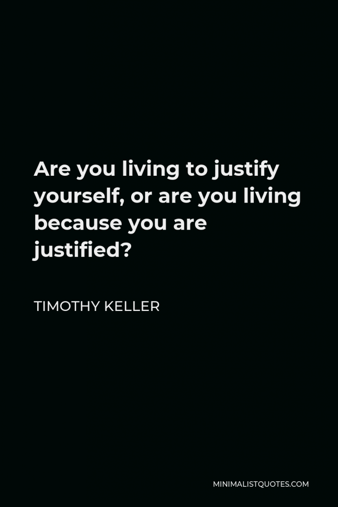 Timothy Keller Quote - Are you living to justify yourself, or are you living because you are justified?