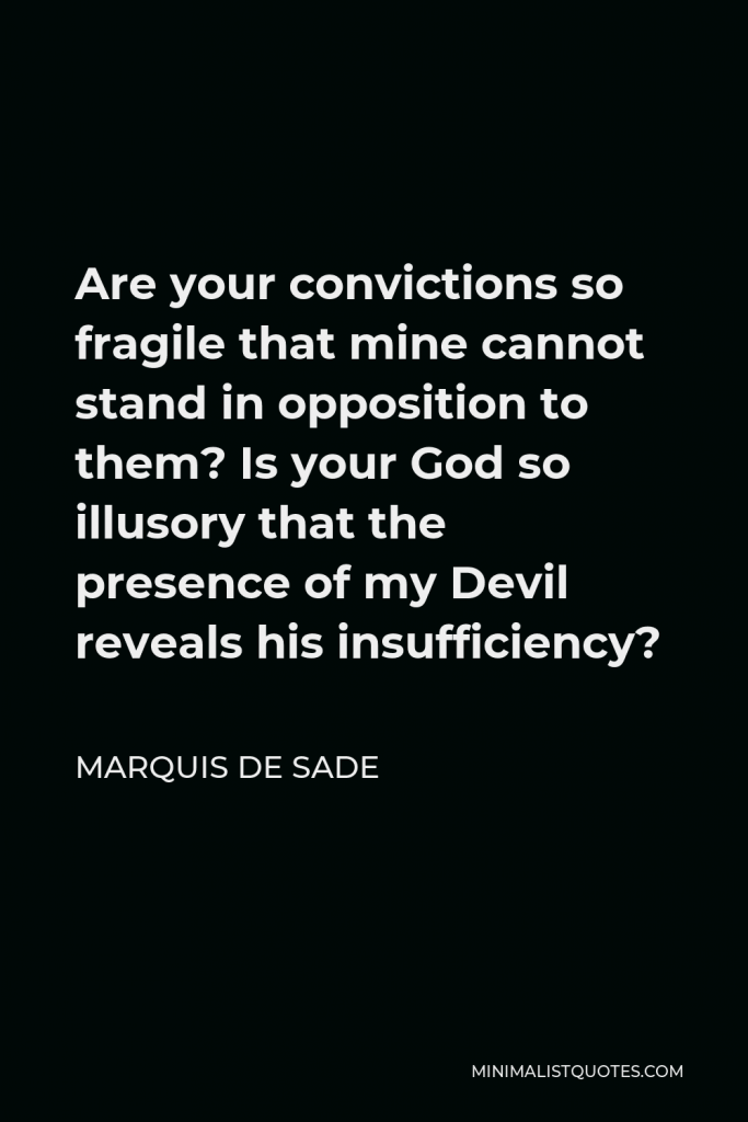 Marquis de Sade Quote - Are your convictions so fragile that mine cannot stand in opposition to them? Is your God so illusory that the presence of my Devil reveals his insufficiency?