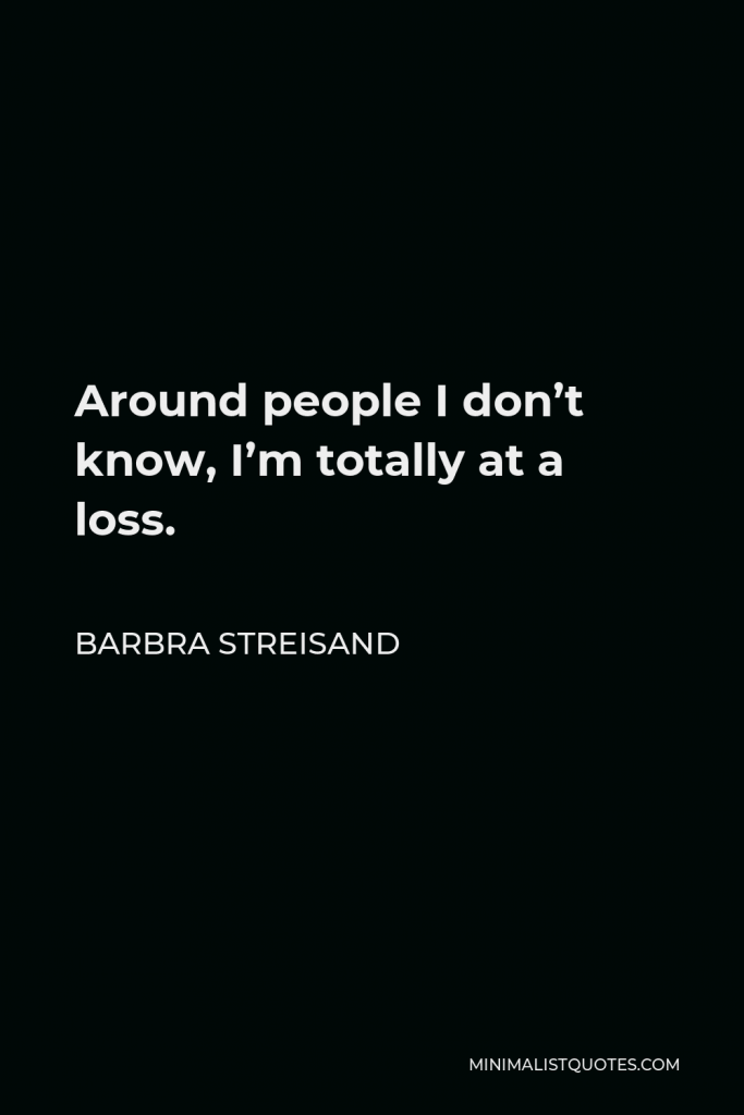 Barbra Streisand Quote - Around people I don’t know, I’m totally at a loss.