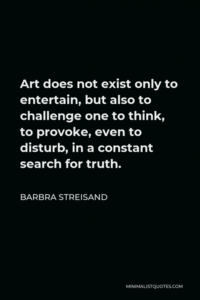 Barbra Streisand Quote - Art does not exist only to entertain, but also to challenge one to think, to provoke, even to disturb, in a constant search for truth.