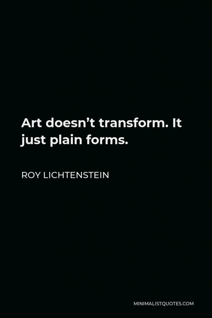 Roy Lichtenstein Quote - Art doesn’t transform. It just plain forms.