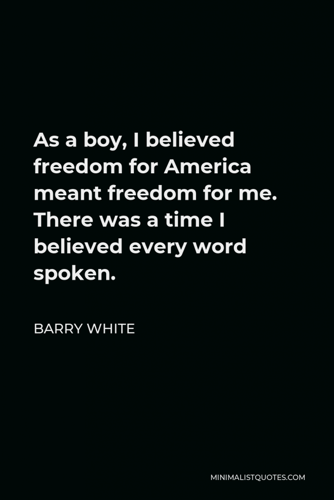 Barry White Quote - As a boy, I believed freedom for America meant freedom for me. There was a time I believed every word spoken.