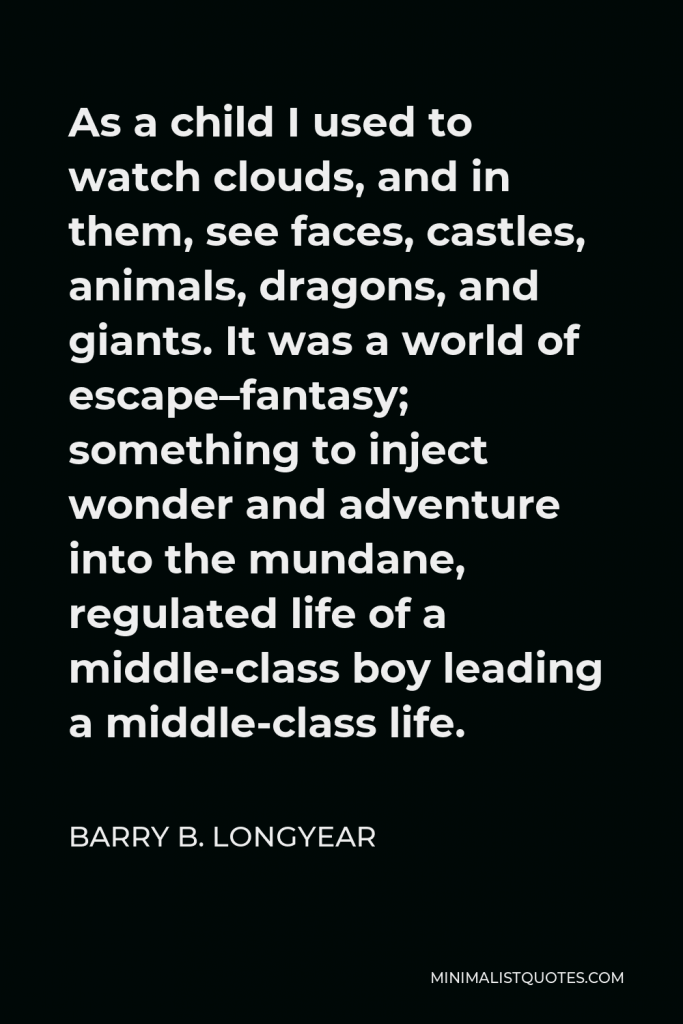 Barry B. Longyear Quote - As a child I used to watch clouds, and in them, see faces, castles, animals, dragons, and giants. It was a world of escape–fantasy; something to inject wonder and adventure into the mundane, regulated life of a middle-class boy leading a middle-class life.