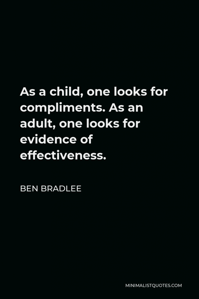 Ben Bradlee Quote - As a child, one looks for compliments. As an adult, one looks for evidence of effectiveness.