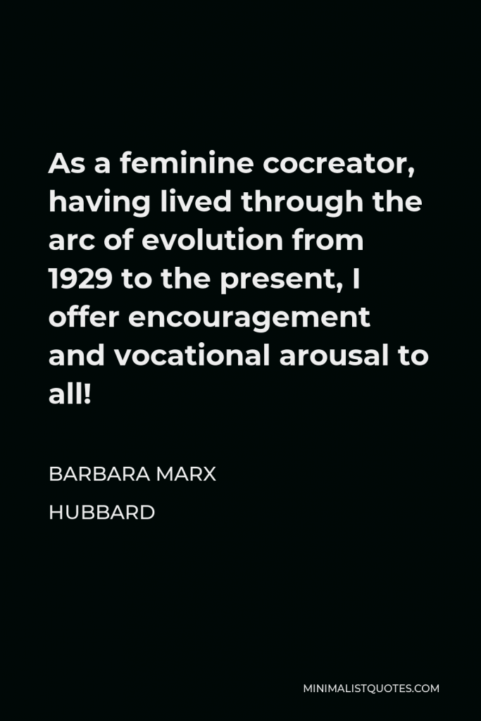 Barbara Marx Hubbard Quote - As a feminine cocreator, having lived through the arc of evolution from 1929 to the present, I offer encouragement and vocational arousal to all!