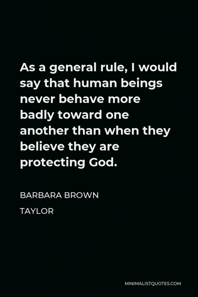 Barbara Brown Taylor Quote - As a general rule, I would say that human beings never behave more badly toward one another than when they believe they are protecting God.