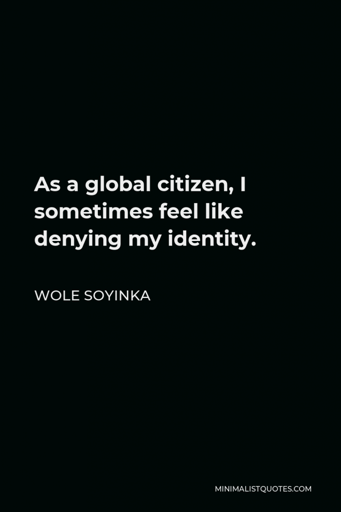 Wole Soyinka Quote - As a global citizen, I sometimes feel like denying my identity.