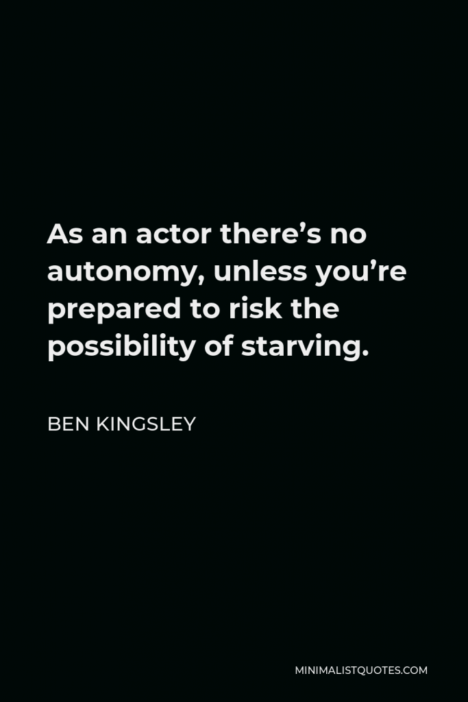 Ben Kingsley Quote - As an actor there’s no autonomy, unless you’re prepared to risk the possibility of starving.