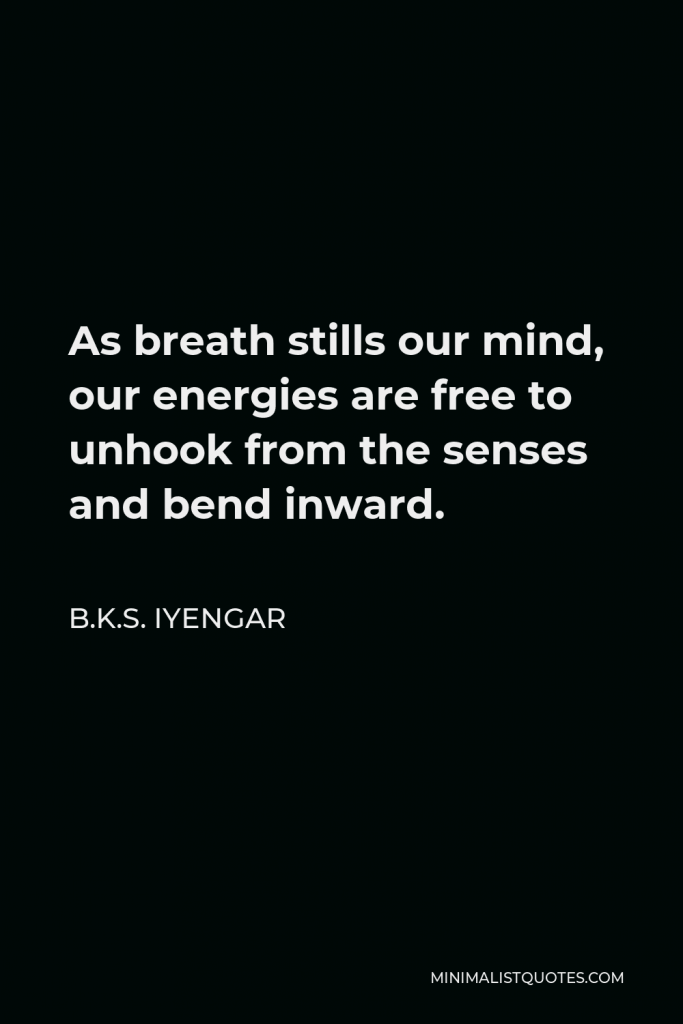 B.K.S. Iyengar Quote - As breath stills our mind, our energies are free to unhook from the senses and bend inward.