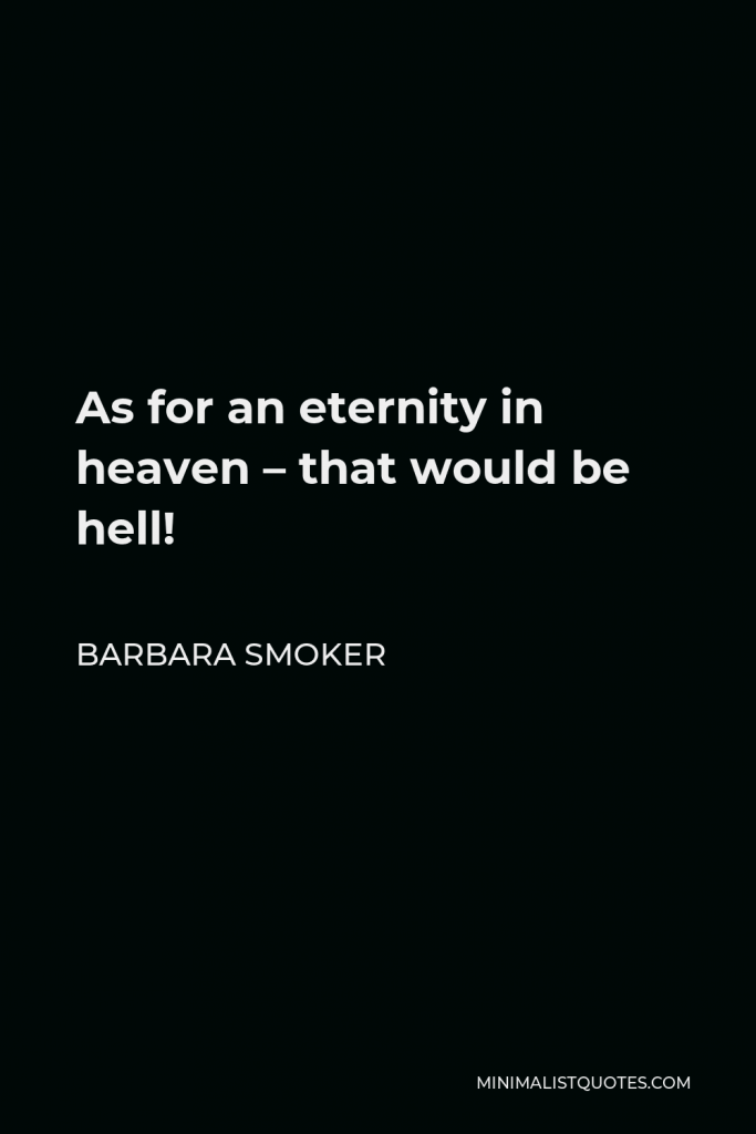 Barbara Smoker Quote - As for an eternity in heaven – that would be hell!