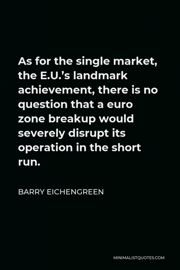 Barry Eichengreen Quote - As for the single market, the E.U.’s landmark achievement, there is no question that a euro zone breakup would severely disrupt its operation in the short run.