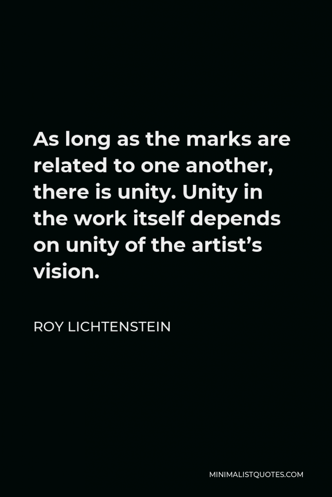 Roy Lichtenstein Quote - As long as the marks are related to one another, there is unity. Unity in the work itself depends on unity of the artist’s vision.
