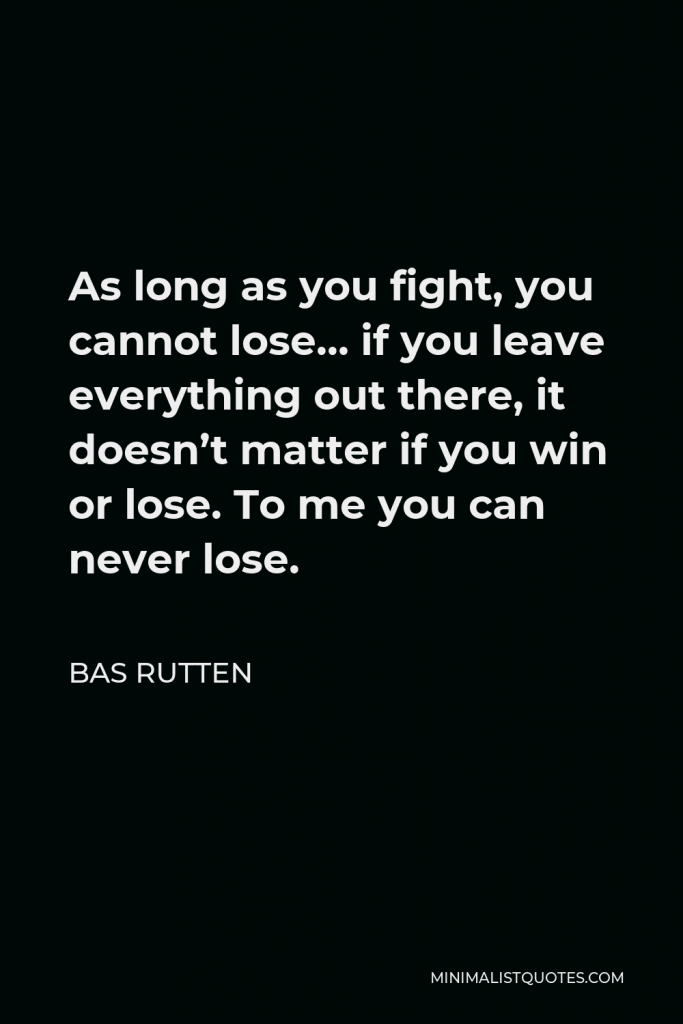 Bas Rutten Quote - As long as you fight, you cannot lose… if you leave everything out there, it doesn’t matter if you win or lose. To me you can never lose.