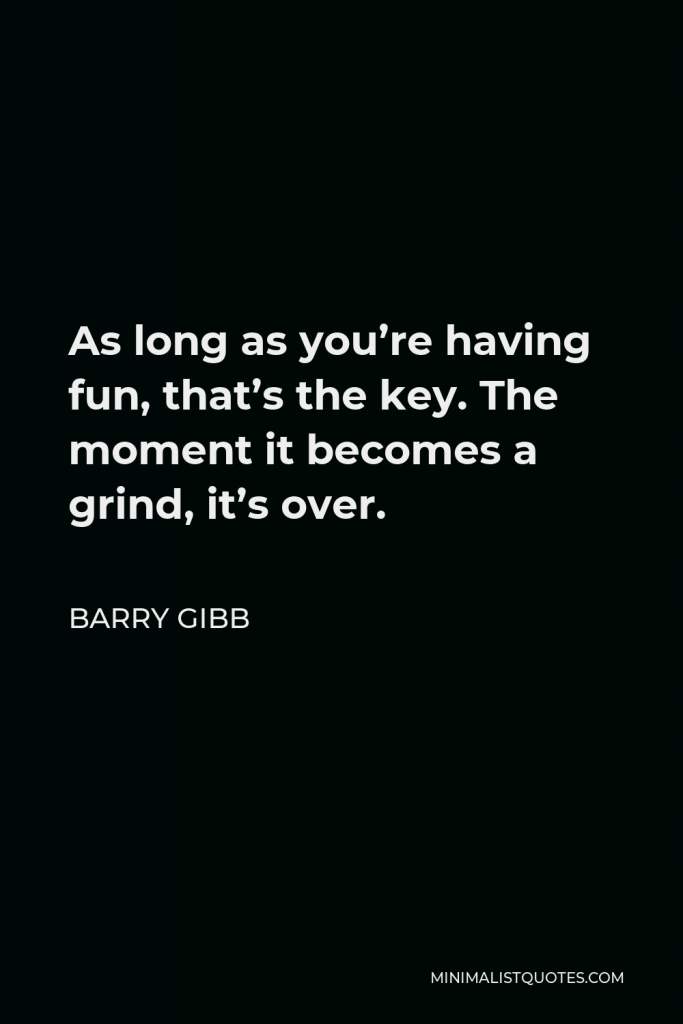 Barry Gibb Quote - As long as you’re having fun, that’s the key. The moment it becomes a grind, it’s over.