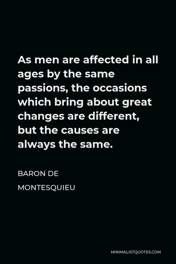 Baron de Montesquieu Quote - As men are affected in all ages by the same passions, the occasions which bring about great changes are different, but the causes are always the same.