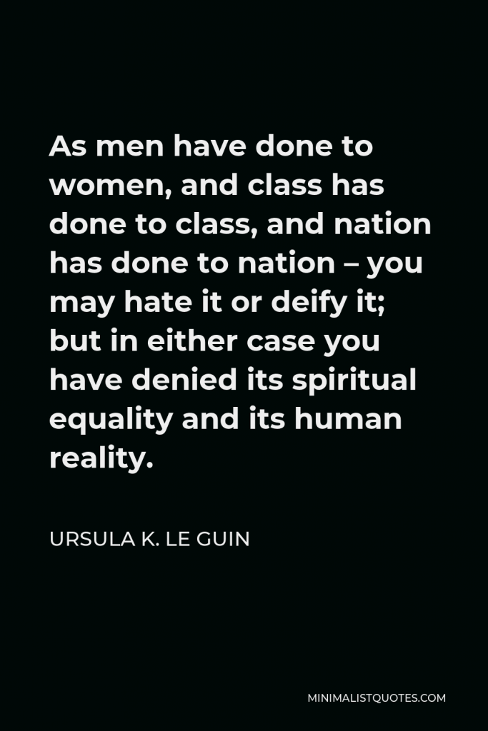 Ursula K. Le Guin Quote - As men have done to women, and class has done to class, and nation has done to nation – you may hate it or deify it; but in either case you have denied its spiritual equality and its human reality.