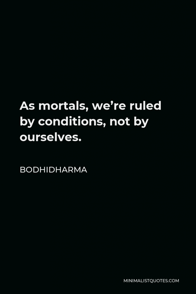 Bodhidharma Quote - As mortals, we’re ruled by conditions, not by ourselves.