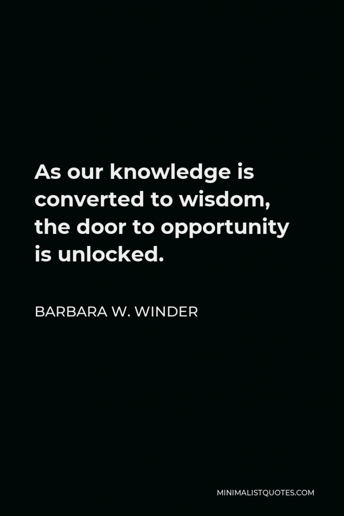 Barbara W. Winder Quote - As our knowledge is converted to wisdom, the door to opportunity is unlocked.