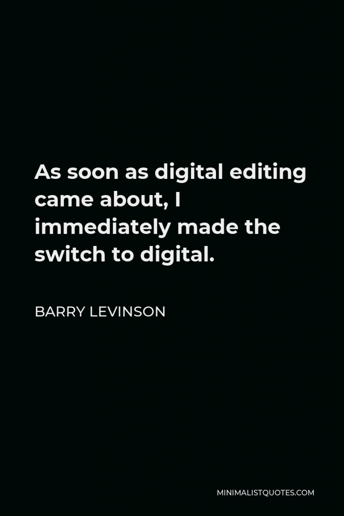 Barry Levinson Quote - As soon as digital editing came about, I immediately made the switch to digital.