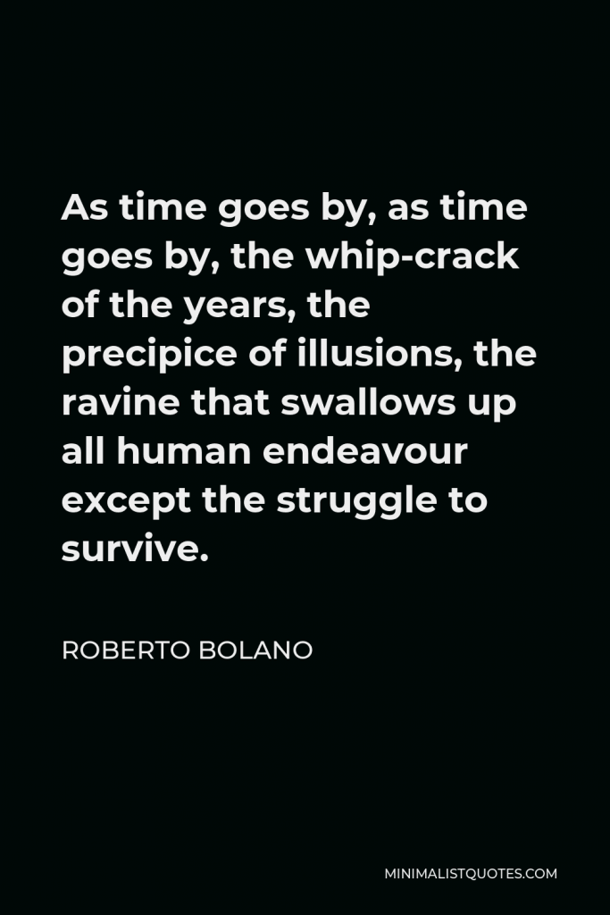 Roberto Bolano Quote - As time goes by, as time goes by, the whip-crack of the years, the precipice of illusions, the ravine that swallows up all human endeavour except the struggle to survive.