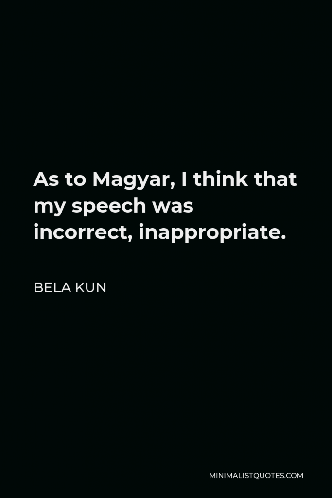 Bela Kun Quote - As to Magyar, I think that my speech was incorrect, inappropriate.