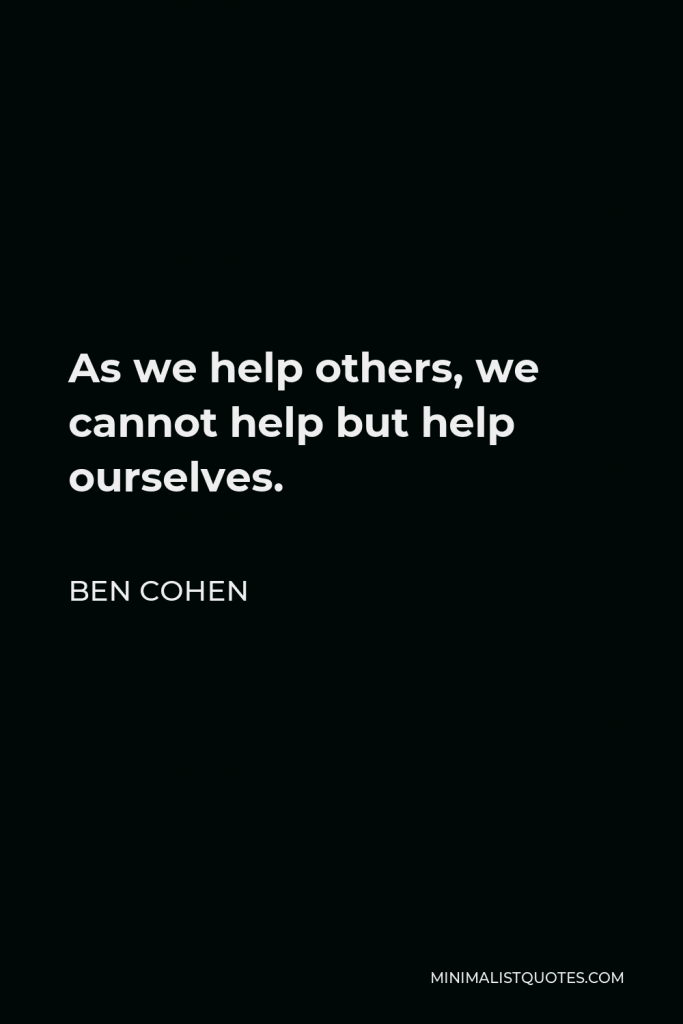 Ben Cohen Quote - As we help others, we cannot help but help ourselves.