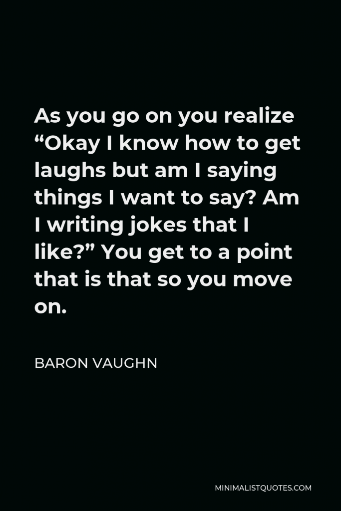 Baron Vaughn Quote - As you go on you realize “Okay I know how to get laughs but am I saying things I want to say? Am I writing jokes that I like?” You get to a point that is that so you move on.