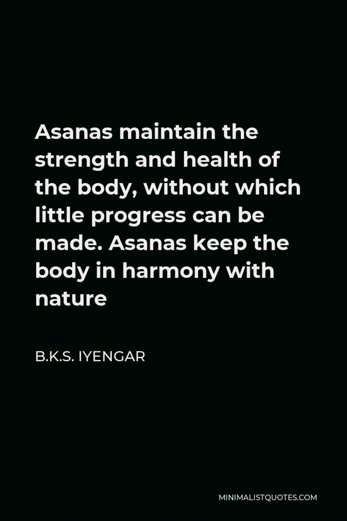 B.K.S. Iyengar Quote - Asanas maintain the strength and health of the body, without which little progress can be made. Asanas keep the body in harmony with nature