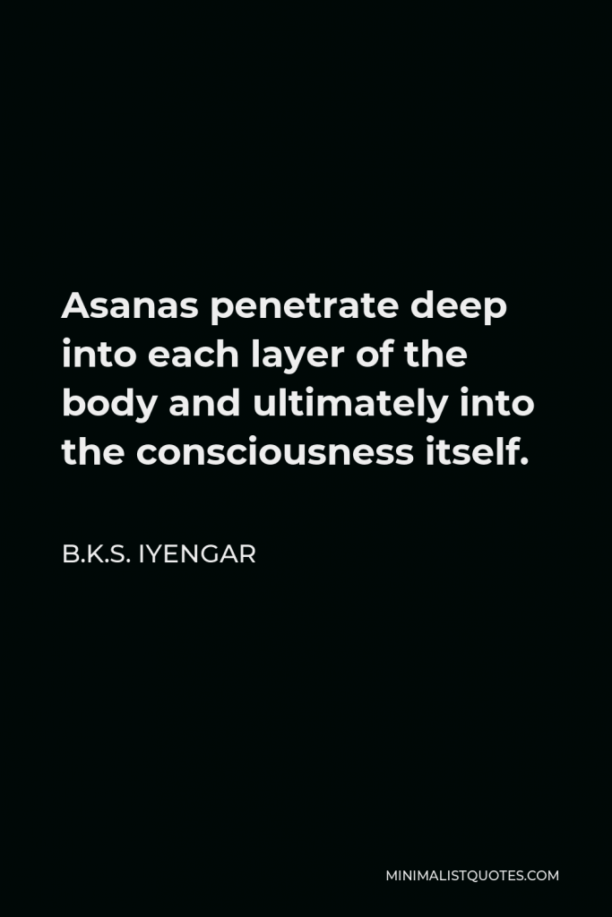 B.K.S. Iyengar Quote - Asanas penetrate deep into each layer of the body and ultimately into the consciousness itself.