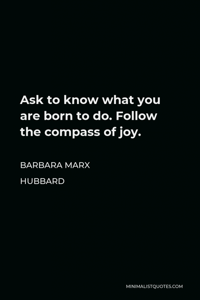 Barbara Marx Hubbard Quote - Ask to know what you are born to do. Follow the compass of joy.