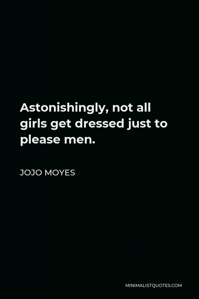 Jojo Moyes Quote - Astonishingly, not all girls get dressed just to please men.