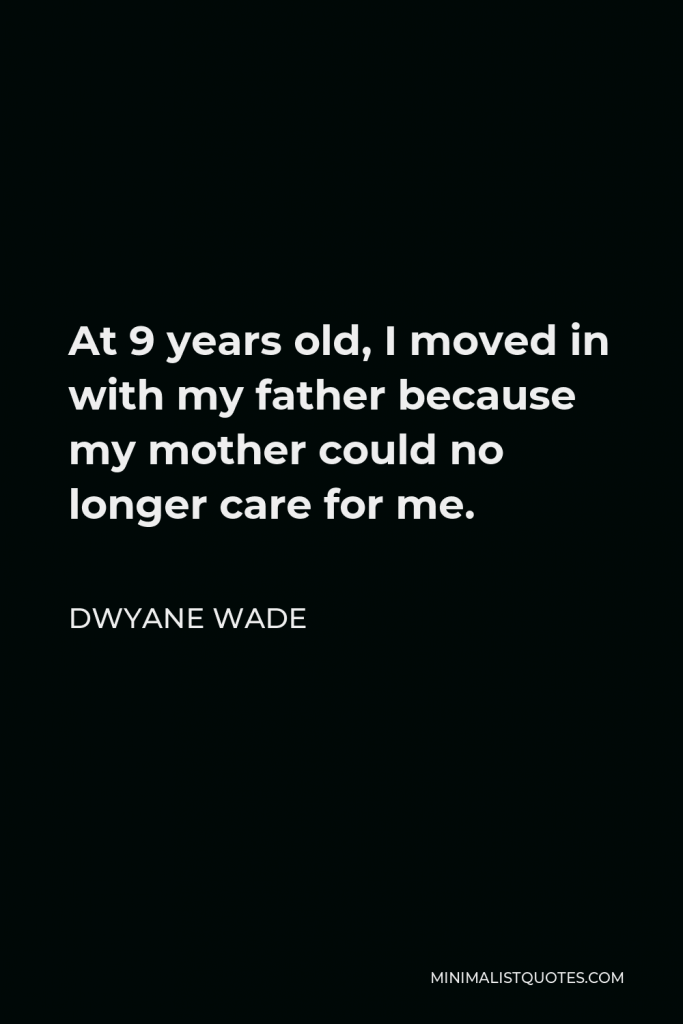 Dwyane Wade Quote - At 9 years old, I moved in with my father because my mother could no longer care for me.