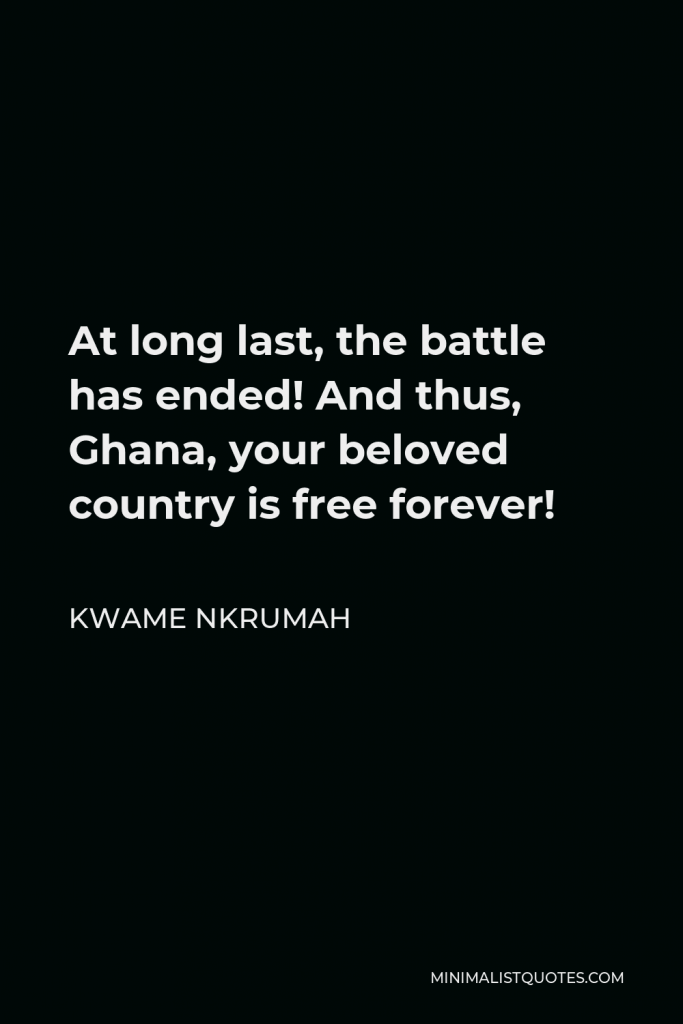 Kwame Nkrumah Quote - At long last, the battle has ended! And thus, Ghana, your beloved country is free forever!