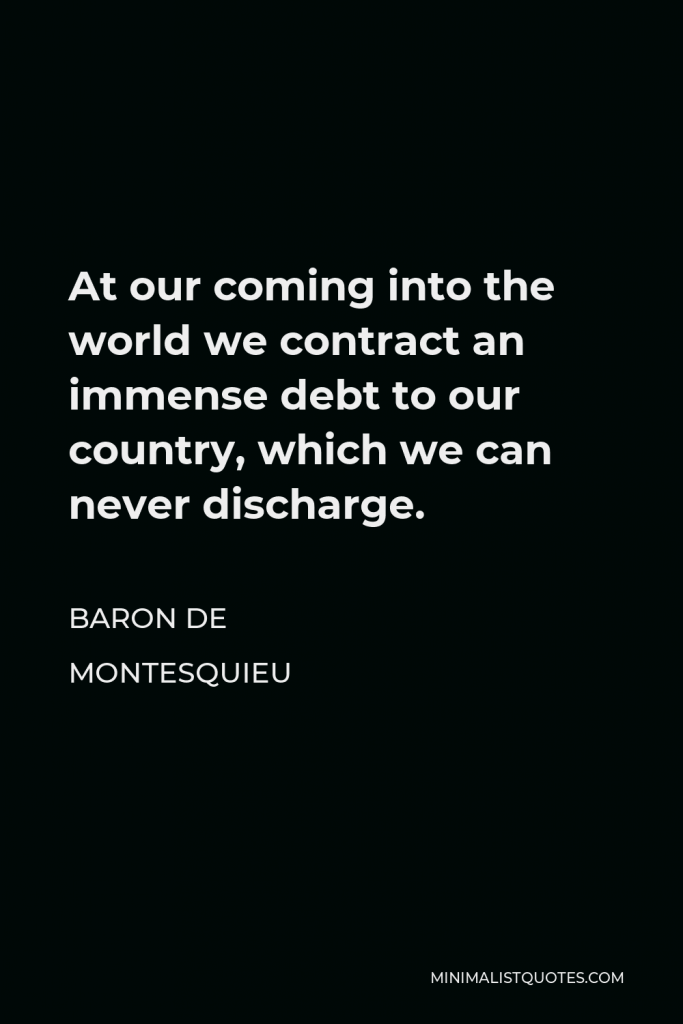 Baron de Montesquieu Quote - At our coming into the world we contract an immense debt to our country, which we can never discharge.