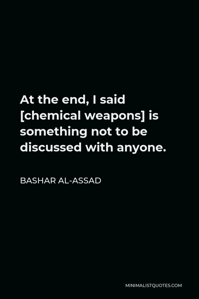 Bashar al-Assad Quote - At the end, I said [chemical weapons] is something not to be discussed with anyone.